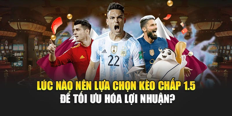 Lúc nào nên lựa chọn kèo chấp 1.5 để tối ưu hóa lợi nhuận?