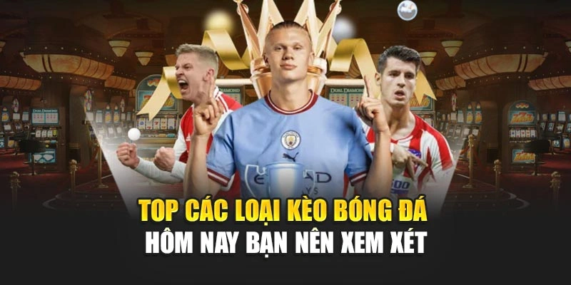 Top các loại kèo bóng đá hôm nay bạn nên xem xét